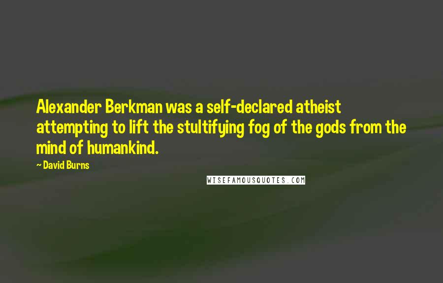 David Burns Quotes: Alexander Berkman was a self-declared atheist attempting to lift the stultifying fog of the gods from the mind of humankind.