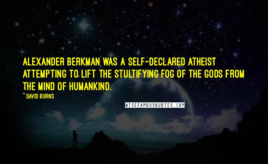 David Burns Quotes: Alexander Berkman was a self-declared atheist attempting to lift the stultifying fog of the gods from the mind of humankind.