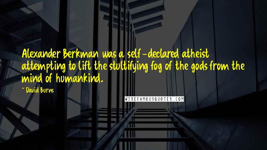 David Burns Quotes: Alexander Berkman was a self-declared atheist attempting to lift the stultifying fog of the gods from the mind of humankind.