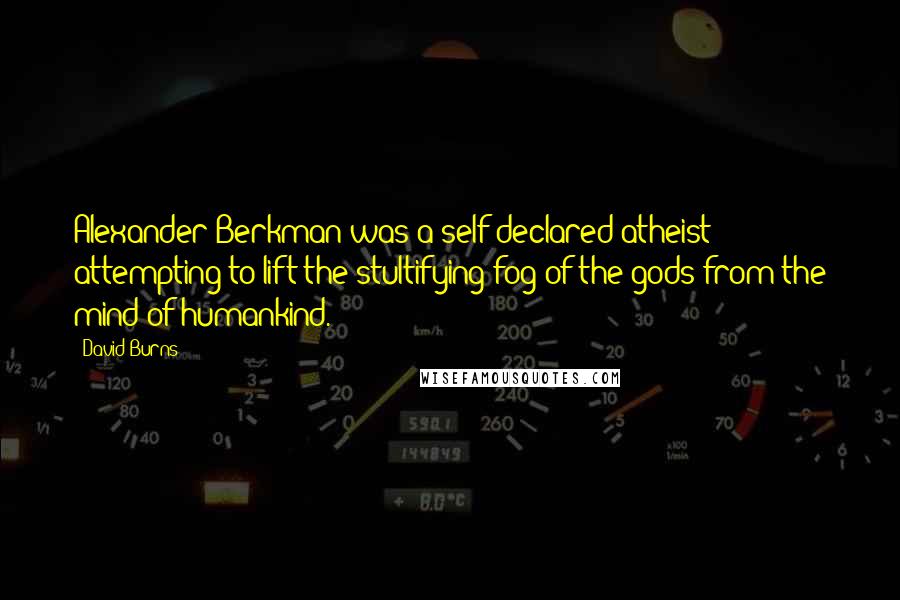 David Burns Quotes: Alexander Berkman was a self-declared atheist attempting to lift the stultifying fog of the gods from the mind of humankind.
