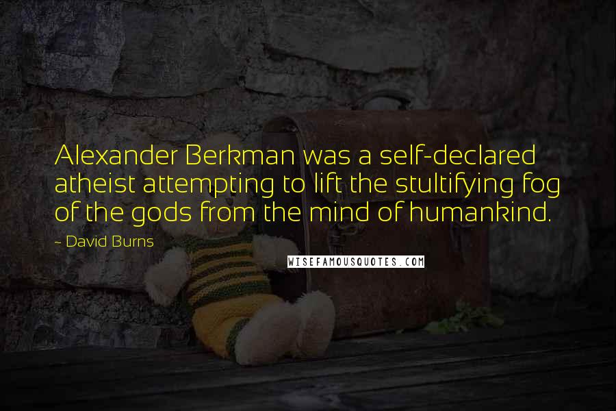 David Burns Quotes: Alexander Berkman was a self-declared atheist attempting to lift the stultifying fog of the gods from the mind of humankind.