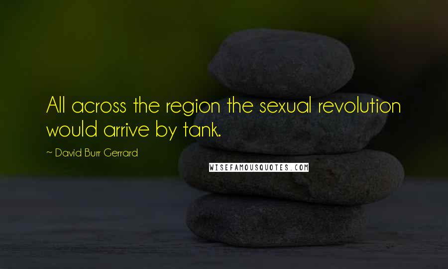 David Burr Gerrard Quotes: All across the region the sexual revolution would arrive by tank.
