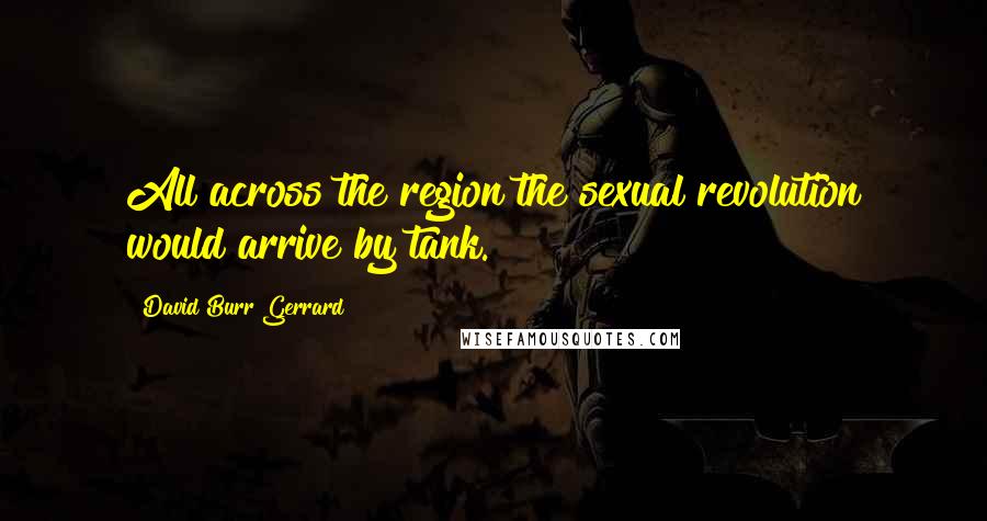 David Burr Gerrard Quotes: All across the region the sexual revolution would arrive by tank.