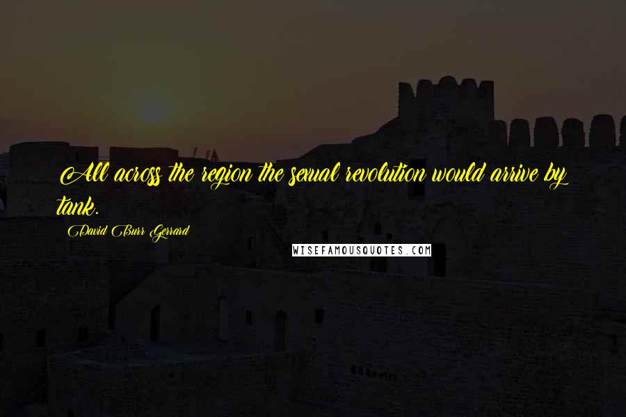 David Burr Gerrard Quotes: All across the region the sexual revolution would arrive by tank.