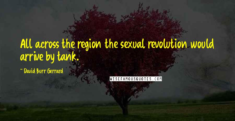 David Burr Gerrard Quotes: All across the region the sexual revolution would arrive by tank.