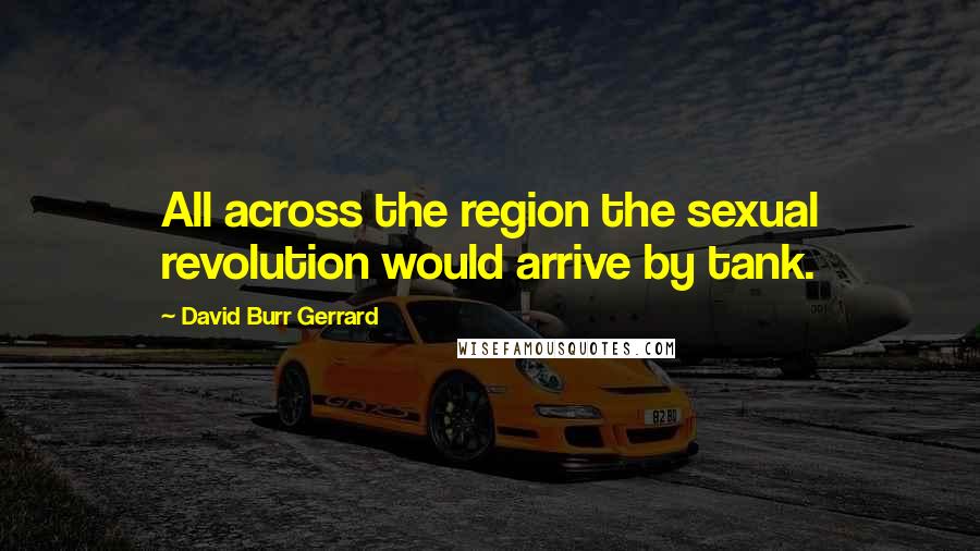 David Burr Gerrard Quotes: All across the region the sexual revolution would arrive by tank.