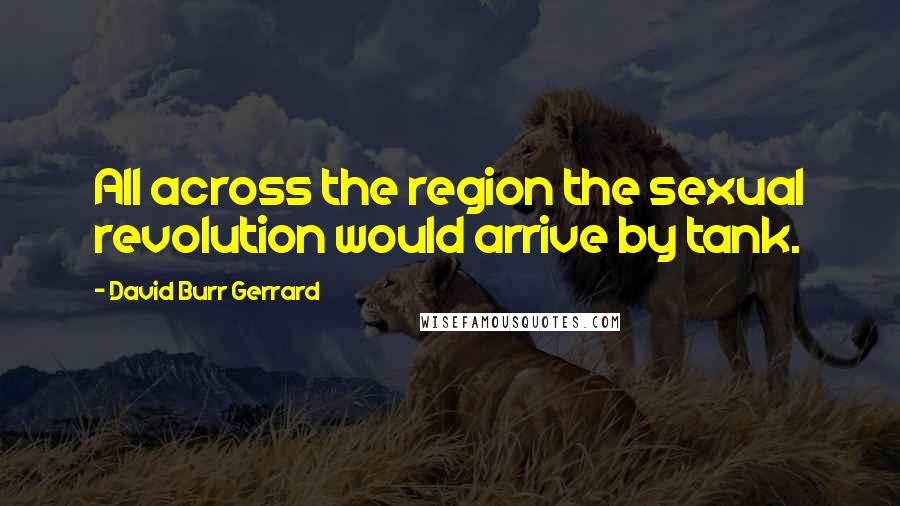 David Burr Gerrard Quotes: All across the region the sexual revolution would arrive by tank.