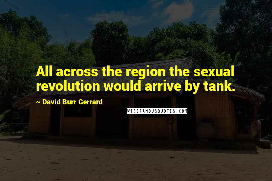 David Burr Gerrard Quotes: All across the region the sexual revolution would arrive by tank.