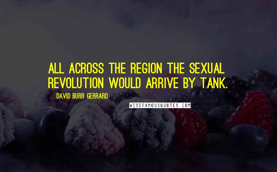 David Burr Gerrard Quotes: All across the region the sexual revolution would arrive by tank.