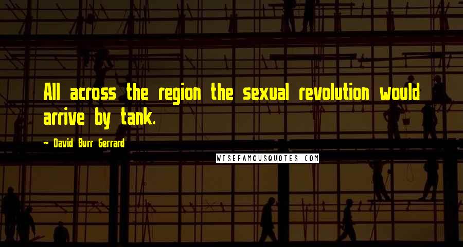 David Burr Gerrard Quotes: All across the region the sexual revolution would arrive by tank.