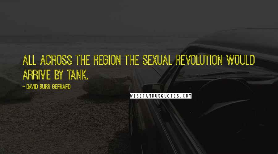 David Burr Gerrard Quotes: All across the region the sexual revolution would arrive by tank.