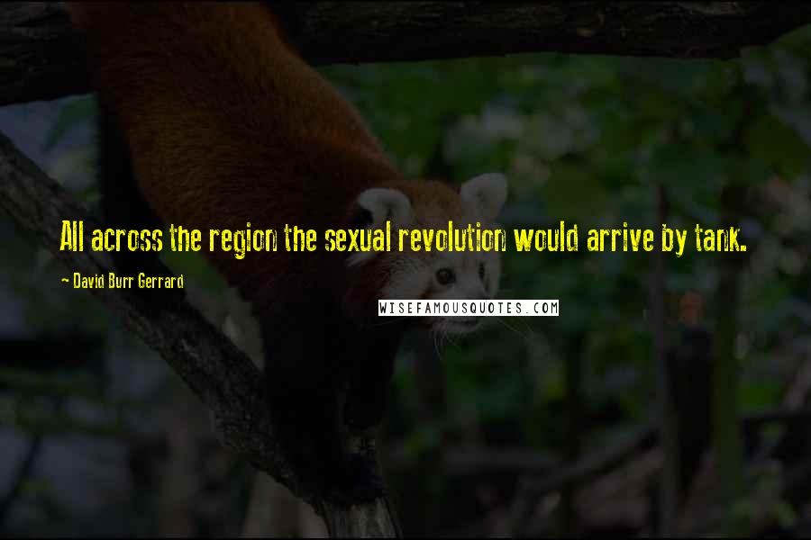 David Burr Gerrard Quotes: All across the region the sexual revolution would arrive by tank.