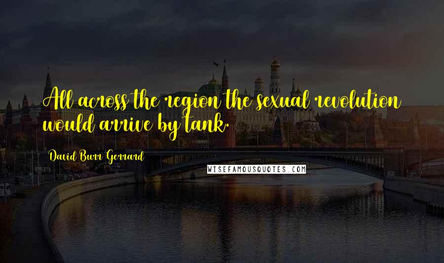 David Burr Gerrard Quotes: All across the region the sexual revolution would arrive by tank.