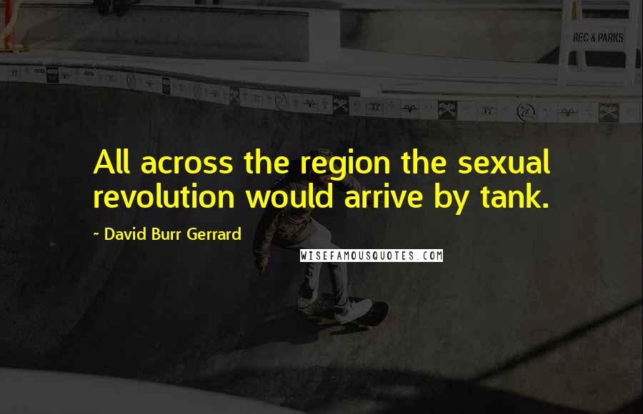 David Burr Gerrard Quotes: All across the region the sexual revolution would arrive by tank.