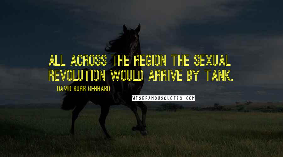 David Burr Gerrard Quotes: All across the region the sexual revolution would arrive by tank.