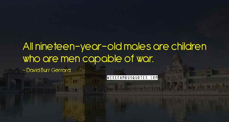 David Burr Gerrard Quotes: All nineteen-year-old males are children who are men capable of war.