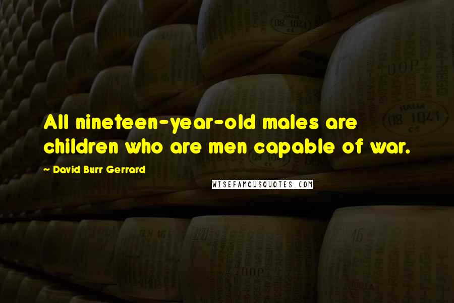 David Burr Gerrard Quotes: All nineteen-year-old males are children who are men capable of war.