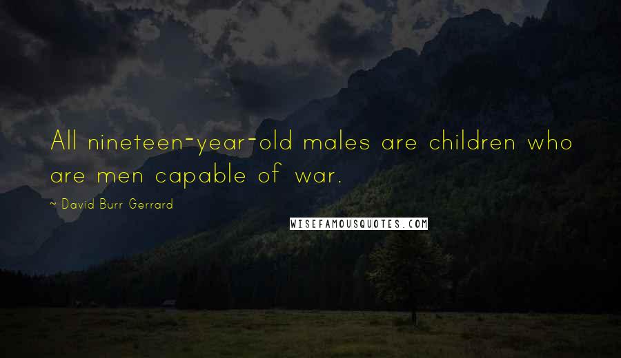 David Burr Gerrard Quotes: All nineteen-year-old males are children who are men capable of war.