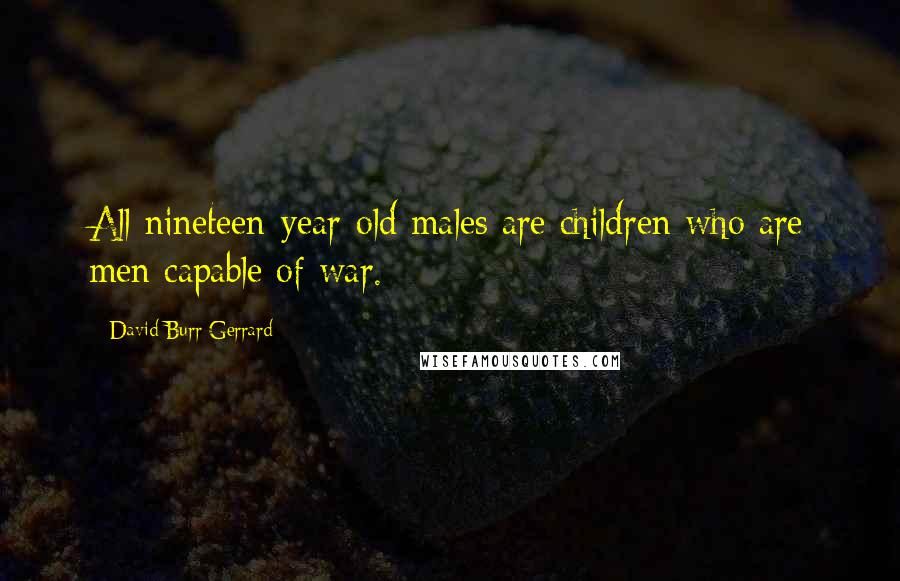 David Burr Gerrard Quotes: All nineteen-year-old males are children who are men capable of war.