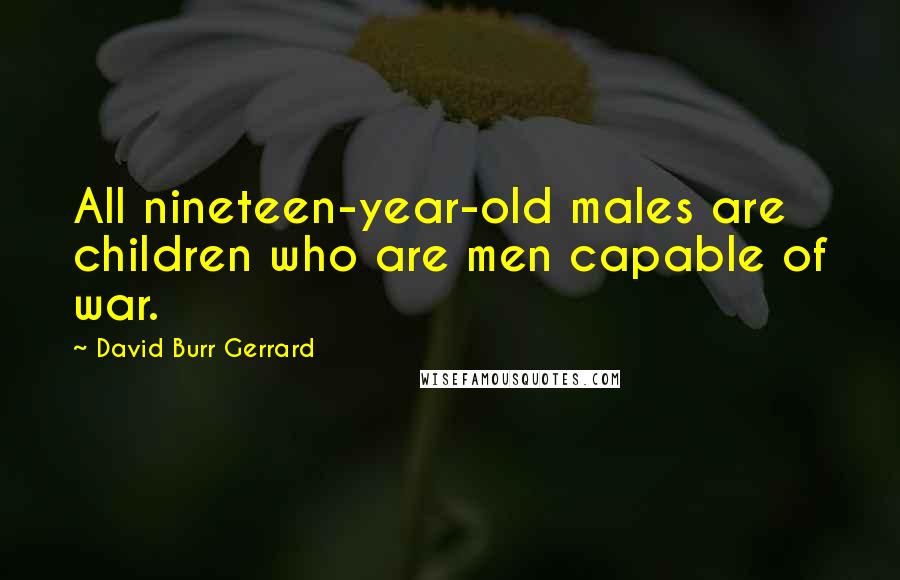 David Burr Gerrard Quotes: All nineteen-year-old males are children who are men capable of war.