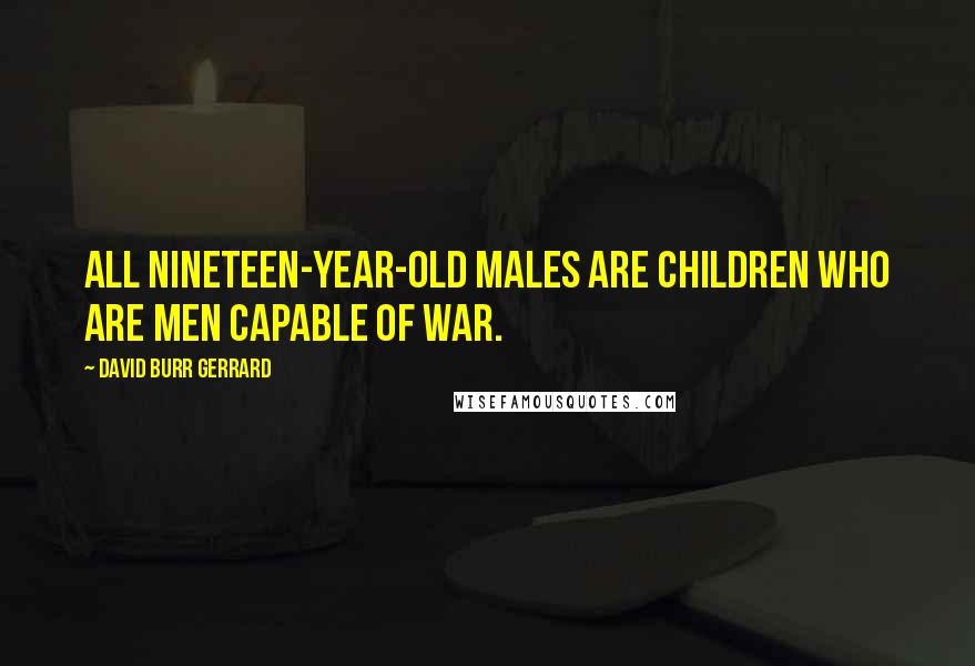 David Burr Gerrard Quotes: All nineteen-year-old males are children who are men capable of war.