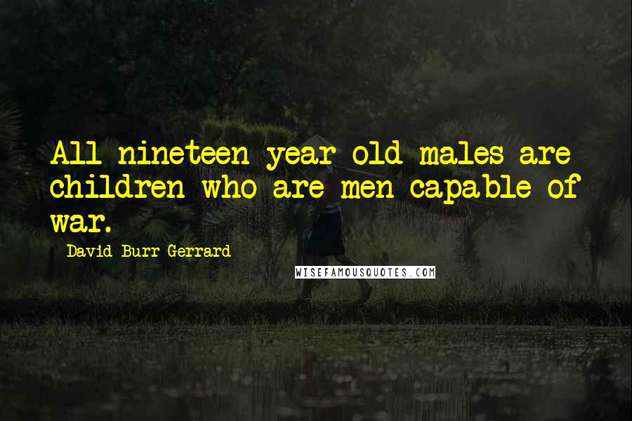 David Burr Gerrard Quotes: All nineteen-year-old males are children who are men capable of war.