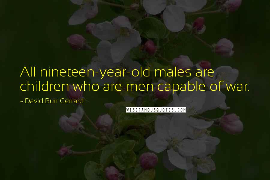 David Burr Gerrard Quotes: All nineteen-year-old males are children who are men capable of war.