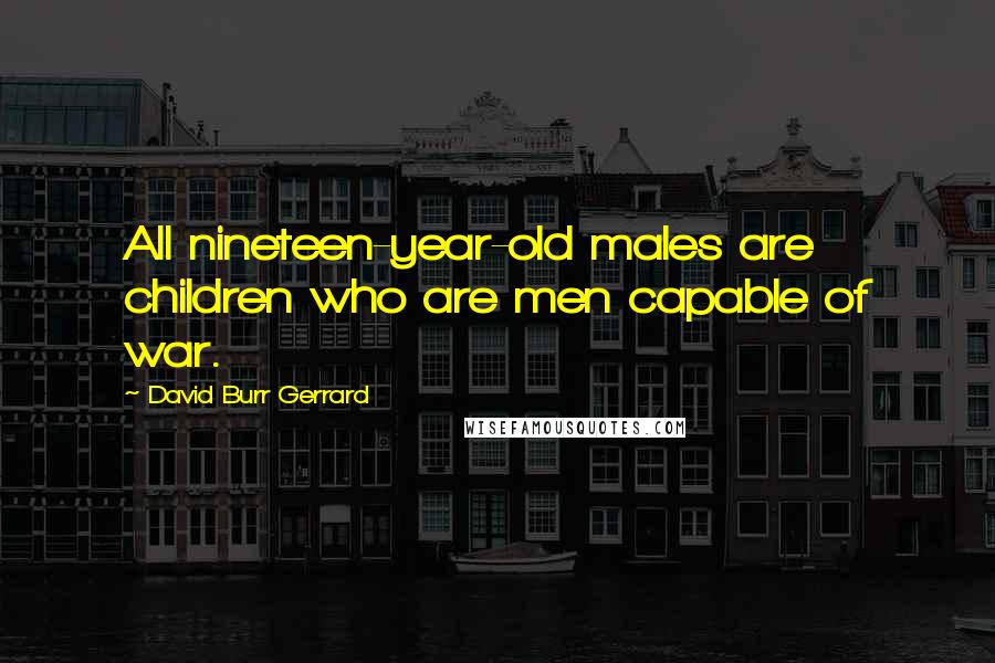 David Burr Gerrard Quotes: All nineteen-year-old males are children who are men capable of war.