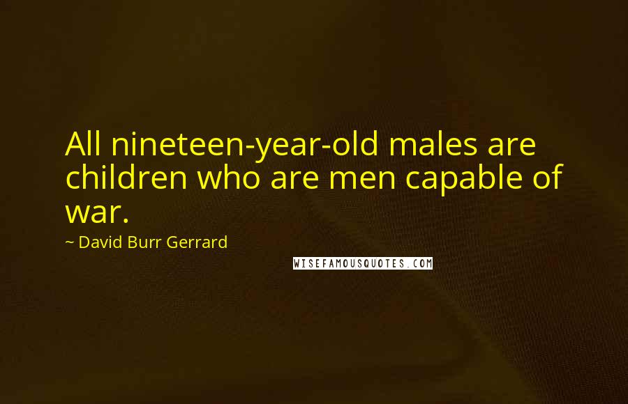 David Burr Gerrard Quotes: All nineteen-year-old males are children who are men capable of war.