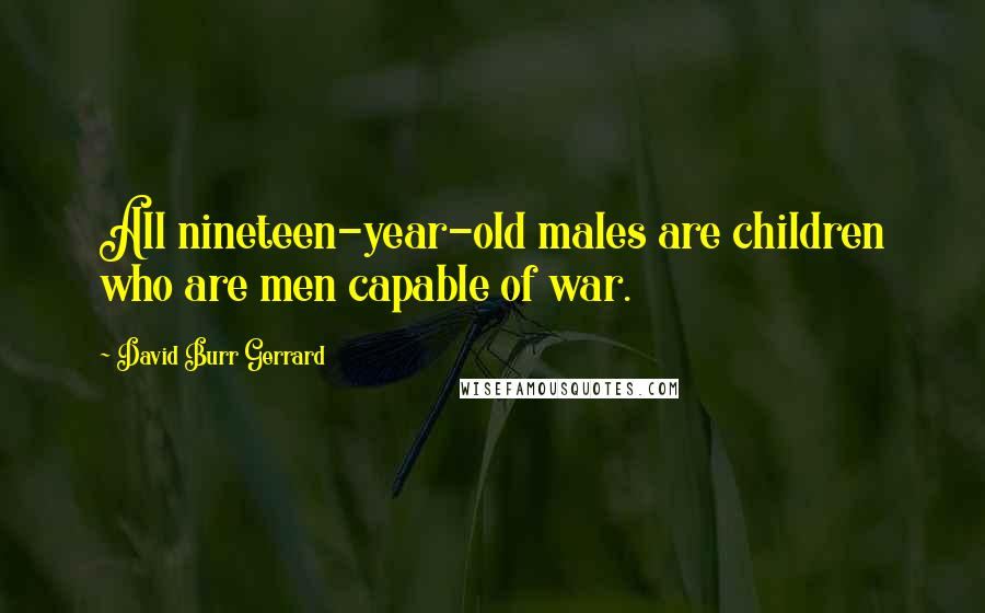 David Burr Gerrard Quotes: All nineteen-year-old males are children who are men capable of war.