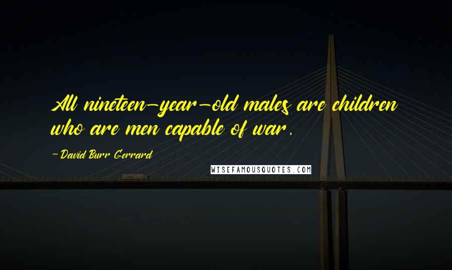 David Burr Gerrard Quotes: All nineteen-year-old males are children who are men capable of war.