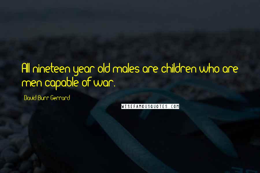 David Burr Gerrard Quotes: All nineteen-year-old males are children who are men capable of war.