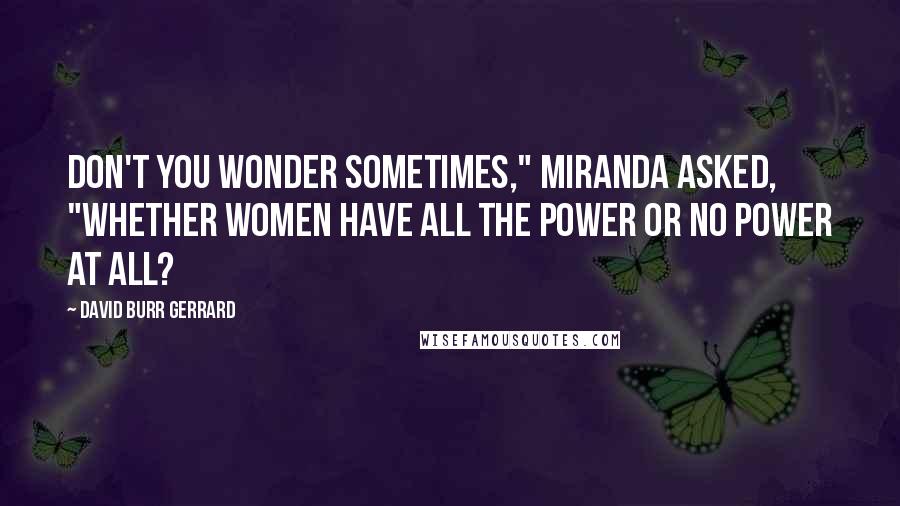 David Burr Gerrard Quotes: Don't you wonder sometimes," Miranda asked, "whether women have all the power or no power at all?