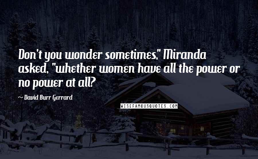 David Burr Gerrard Quotes: Don't you wonder sometimes," Miranda asked, "whether women have all the power or no power at all?