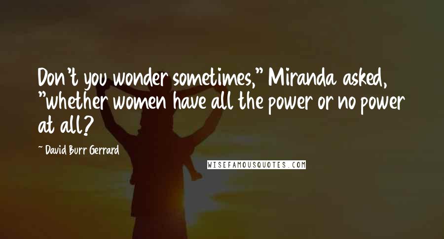 David Burr Gerrard Quotes: Don't you wonder sometimes," Miranda asked, "whether women have all the power or no power at all?