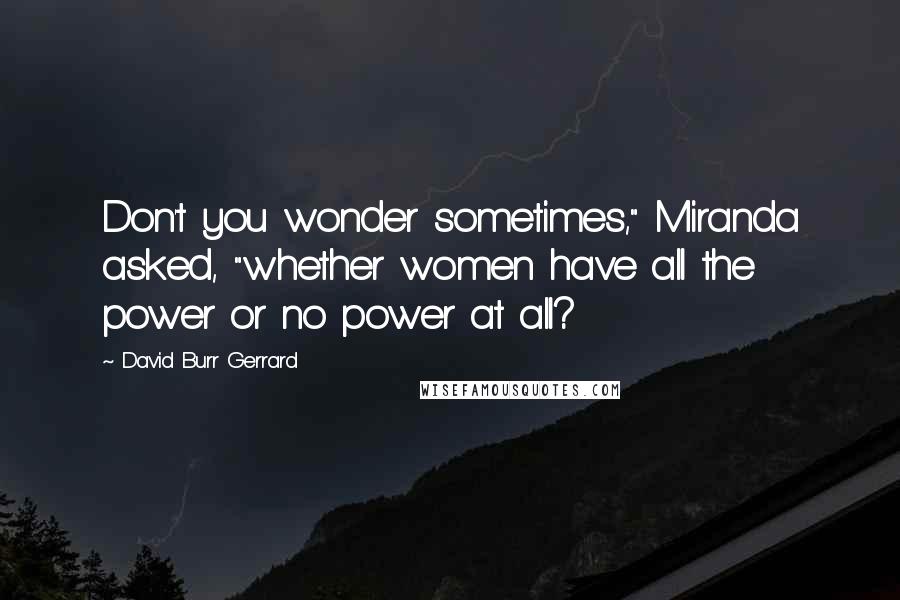 David Burr Gerrard Quotes: Don't you wonder sometimes," Miranda asked, "whether women have all the power or no power at all?