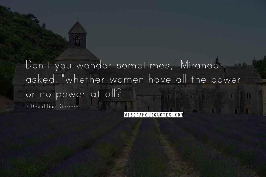 David Burr Gerrard Quotes: Don't you wonder sometimes," Miranda asked, "whether women have all the power or no power at all?