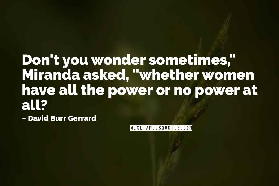 David Burr Gerrard Quotes: Don't you wonder sometimes," Miranda asked, "whether women have all the power or no power at all?