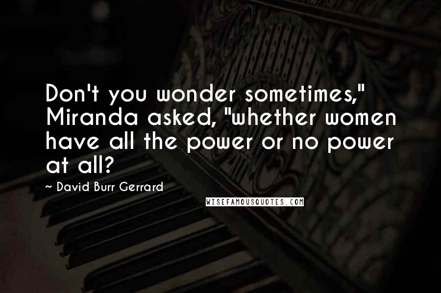 David Burr Gerrard Quotes: Don't you wonder sometimes," Miranda asked, "whether women have all the power or no power at all?