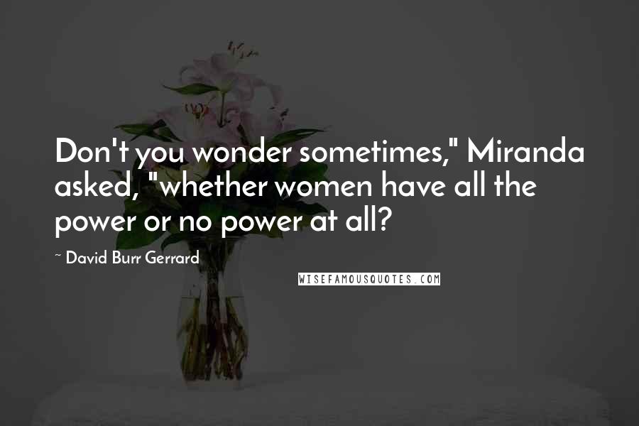 David Burr Gerrard Quotes: Don't you wonder sometimes," Miranda asked, "whether women have all the power or no power at all?