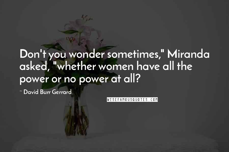 David Burr Gerrard Quotes: Don't you wonder sometimes," Miranda asked, "whether women have all the power or no power at all?