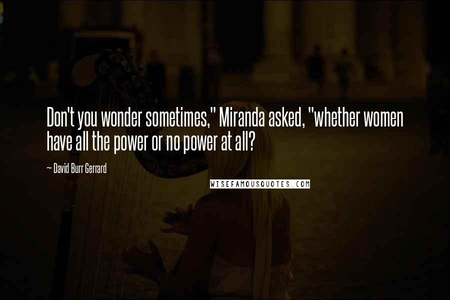 David Burr Gerrard Quotes: Don't you wonder sometimes," Miranda asked, "whether women have all the power or no power at all?