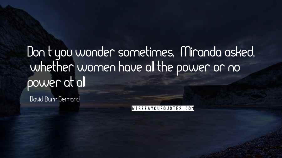 David Burr Gerrard Quotes: Don't you wonder sometimes," Miranda asked, "whether women have all the power or no power at all?