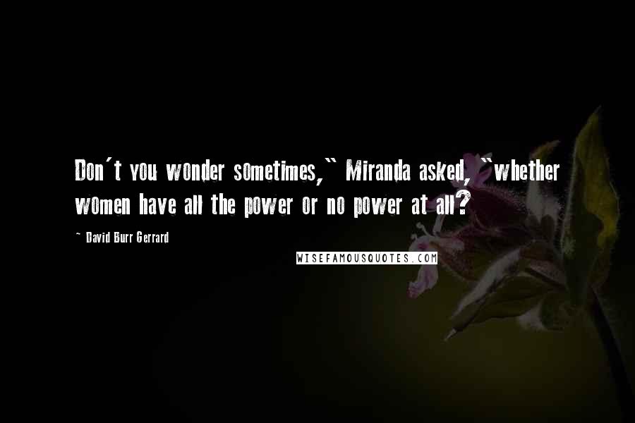 David Burr Gerrard Quotes: Don't you wonder sometimes," Miranda asked, "whether women have all the power or no power at all?