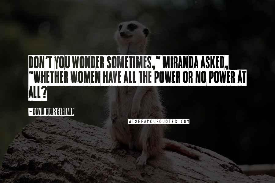 David Burr Gerrard Quotes: Don't you wonder sometimes," Miranda asked, "whether women have all the power or no power at all?