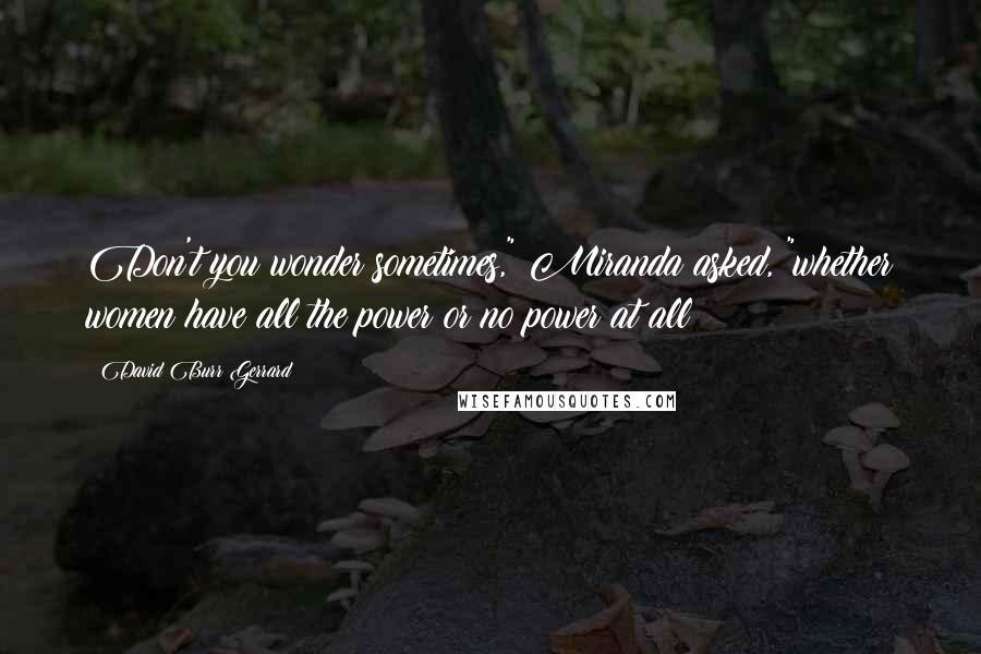 David Burr Gerrard Quotes: Don't you wonder sometimes," Miranda asked, "whether women have all the power or no power at all?