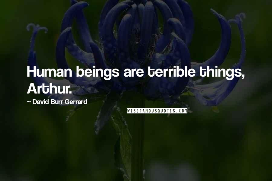 David Burr Gerrard Quotes: Human beings are terrible things, Arthur.