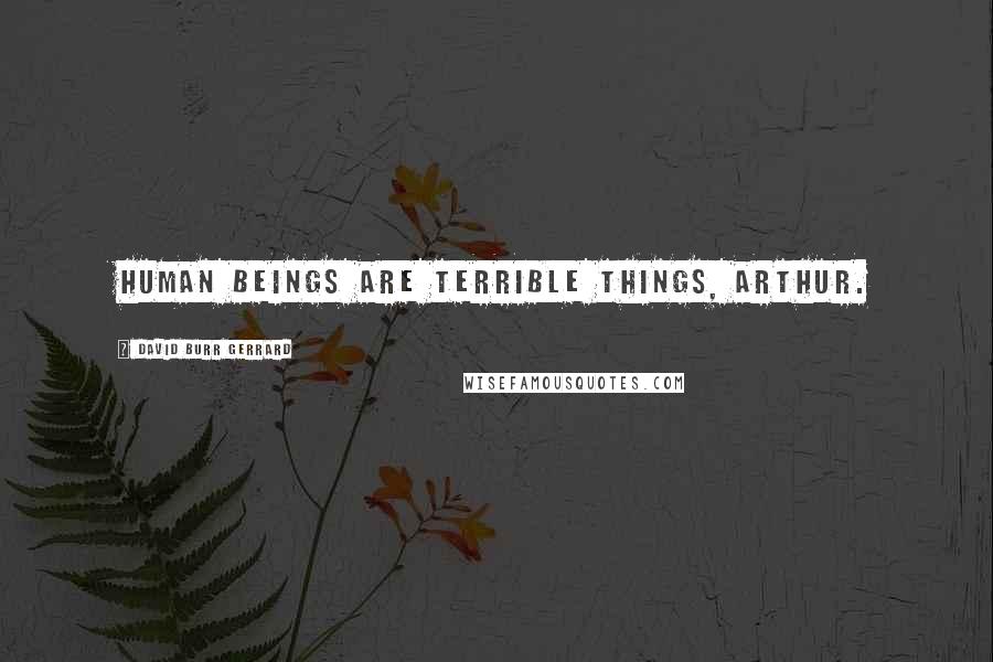 David Burr Gerrard Quotes: Human beings are terrible things, Arthur.