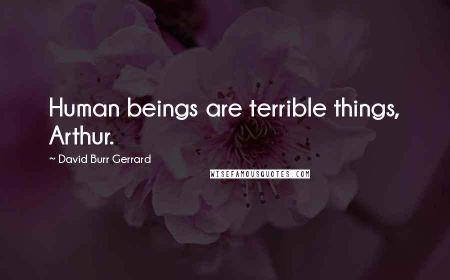 David Burr Gerrard Quotes: Human beings are terrible things, Arthur.