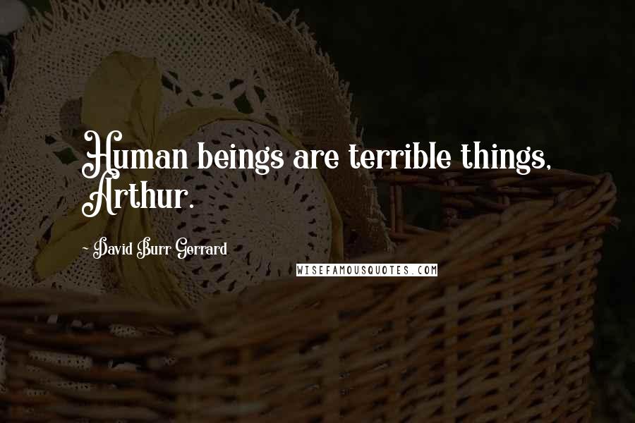 David Burr Gerrard Quotes: Human beings are terrible things, Arthur.